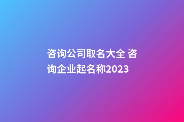 咨询公司取名大全 咨询企业起名称2023-第1张-公司起名-玄机派